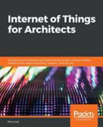 Internet of Things for Architects : Architecting IoT Solutions by Implementing Sensors, Communication Infrastructure, Edge Computing, Analytics, and Security