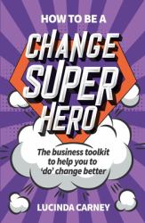 How to Be a Change Superhero : The Business Toolkit to Help You to 'do' Change Better