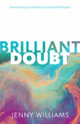 Brilliant Doubt : Harnessing Uncertainty to Lead with Impact