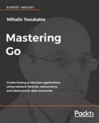 Mastering Go : Create Golang Production Applications Using Network Libraries, Concurrency, and Advanced Go Data Structures