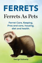 Ferrets. Ferrets As Pets. Ferret Care, Keeping, Pros and Cons, Housing, Diet and Health