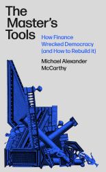 The Master's Tools : How Finance Wrecked Democracy (and a Radical Plan to Rebuild It)