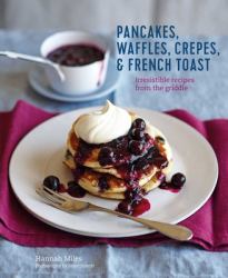 Pancakes, Waffles, Crêpes and French Toast : Irresistible Recipes from the Griddle