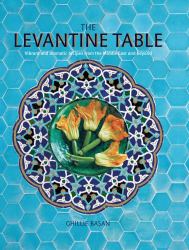 The Levantine Table : Vibrant and Delicious Recipes from the Eastern Mediterreanean and Beyond