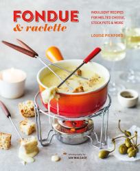 Fondue and Raclette : Indulgent Recipes for Melted Cheese, Stock Pots and More