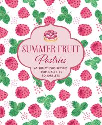 Summer Fruit Pastries : 60 Sumptuous Recipes from Galettes to Tartlets