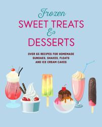 Frozen Sweet Treats and Desserts : Over 70 Recipes for Popsicles, Sundaes, Shakes, Floats and Ice Cream Cakes