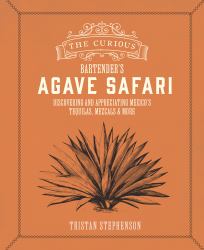 The Curious Bartender's Agave Safari : Discovering and Appreciating Mexico's Tequilas, Mezcals and More