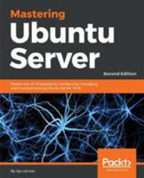 Mastering Ubuntu Server : Master the Art of Deploying, Configuring, Managing, and Troubleshooting Ubuntu Server 18. 04, 2nd Edition