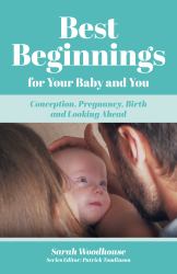 Best Beginnings for Your Baby and You : Conception, Pregnancy, Birth and Looking Ahead