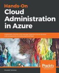 Hands-On Cloud Administration in Azure : Implement, Monitor, and Manage Important Azure Services and Components Including IaaS and PaaS