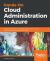 Hands-On Cloud Administration in Azure : Implement, Monitor, and Manage Important Azure Services and Components Including IaaS and PaaS