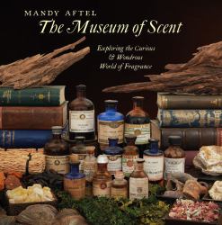 The Museum of Scent : Exploring the Curious and Wondrous World of Fragrance