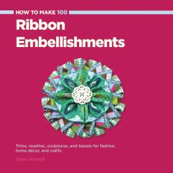 How to Make 100 Ribbon Embellishments : Trims, Rosettes, Sculptures, and Baubles for Fashion, Decor, and Crafts