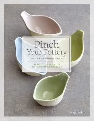 Pinch Your Pottery : The Art and Craft of Making Pinch Pots - 35 Beautiful Projects to Hand-Form from Clay