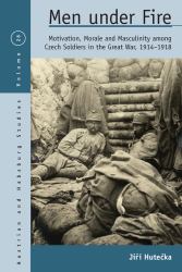 Men under Fire : Motivation, Morale, and Masculinity among Czech Soldiers in the Great War, 1914-1918