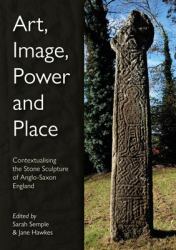 Art, Image, Power and Place : Contextualising the Stone Sculpture of Anglo-Saxon England