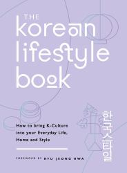 The Korean Lifestyle Book : How to Bring K-Culture into Your Everyday Life, Home and Style