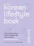 The Korean Lifestyle Book : How to Bring K-Culture into Your Everyday Life, Home and Style