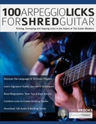 100 Arpeggio Licks for Shred Guitar : Picking, Sweeping and Tapping Licks in the Styles of the Guitar Masters