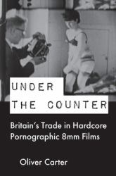 Under the Counter : Britain's Trade in Hardcore Pornographic 8mm Films