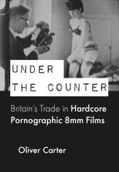 Under the Counter : Britain's Trade in Hardcore Pornographic 8mm Films