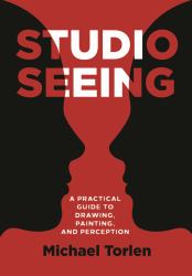 Studio Seeing : A Practical Guide to Drawing, Painting, and Perception