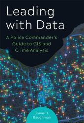 Leading with Data : A Police Commander's Guide to GIS and Crime Analysis