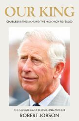 Our King : Charles III: the Man and the Monarch Revealed