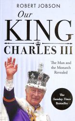 Our King: Charles III : The Man and the Monarch Revealed - Commemorate the Historic Coronation of the New King