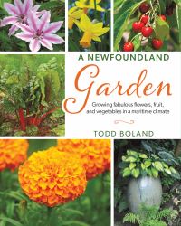 A Newfoundland Garden : Growing Fabulous Flowers, Fruit, and Vegetables in a Maritime Climate