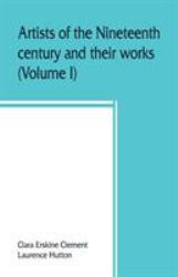 Artists of the Nineteenth Century and Their Works. a Handbook Containing Two Thousand and Fifty Biographical Sketches (Volume I)