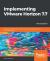 Implementing VMware Horizon 7. 7 : Manage and Deploy the End-User Computing Infrastructure for Your Organization, 3rd Edition