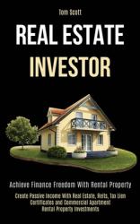 Real Estate Investor : Achieve Finance Freedom with Rental Property (Create Passive Income with Real Estate, Reits, Tax Lien Certificates and Commercial Apartment Rental Property Investments)