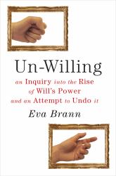 Un-Willing : An Inquiry into the Rise of Will's Power and an Attempt to Undo It