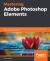 Mastering Adobe Photoshop Elements : Excel in Digital Photography and Image Editing for Print and Web Using Photoshop Elements 2019