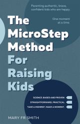 The MicroStep Method for Raising Kids : Parenting Authentic, Brave, Confident Kids Who Are Happy--One Moment at a Time