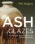 Ash Glazes : Techniques and Glazing from Natural Sources