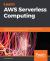 Learn AWS Serverless Computing : A Beginner's Guide to Using AWS Lambda, Amazon API Gateway, and Services from Amazon Web Services