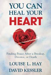 You Can Heal Your Heart : Finding Peace after a Breakup, Divorce, or Death