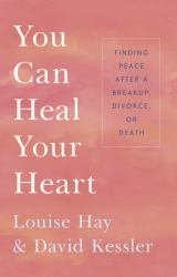 You Can Heal Your Heart : Finding Peace after a Breakup, Divorce, or Death