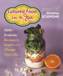 Cultured Food in a Jar : 100+ Probiotic Recipes to Inspire and Change Your Life