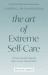 Art of Extreme Self-Care : 12 Practical and Inspiring Ways to Love Yourself More