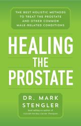 Healing the Prostate : The Best Holistic Methods to Treat the Prostate and Other Common Male-Related Conditions