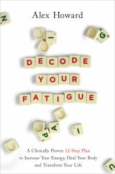 Decode Your Fatigue : A Clinically Proven 12-Step Plan to Increase Your Energy, Heal Your Body and Transform Your Life