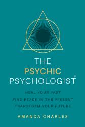 The Psychic Psychologist : Heal Your Past, Find Peace in the Present, Transform Your Future