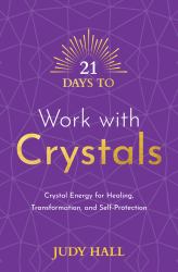 21 Days to Work with Crystals : Crystal Energy for Healing, Transformation, and Self-Protection