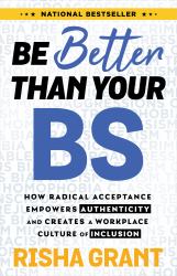 Be Better Than Your BS : How Radical Acceptance Empowers Authenticity and Creates a Workplace Culture of Inclusion