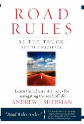 Road Rules : Be the Truck. Not the Squirrel. Learn the 12 Essential Rules for Navigating the Road of Life