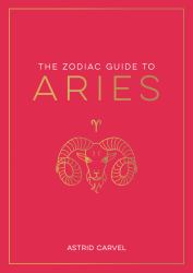 The Zodiac Guide to Aries : The Ultimate Guide to Understanding Your Star Sign, Unlocking Your Destiny and Decoding the Wisdom of the Stars